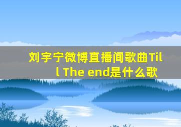 刘宇宁微博直播间歌曲Till The end是什么歌